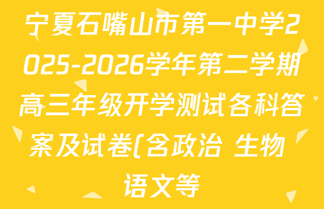 宁夏石嘴山市第一中学2025-2026学年第二学期高三年级开学测试各科答案及试卷(含政治 生物 语文等) 宁夏石嘴山市第一中学2025-2026学年第二学期高三年级开学测试各科答案及试卷(含政治 生物 语文等)